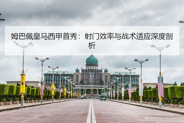 姆巴佩皇马西甲首秀：射门效率与战术适应深度剖析
