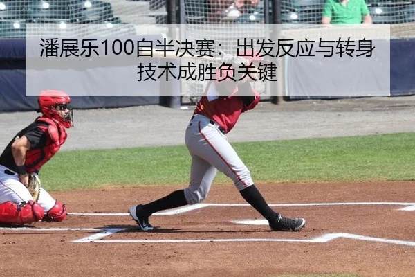 潘展乐100自半决赛：出发反应与转身技术成胜负关键