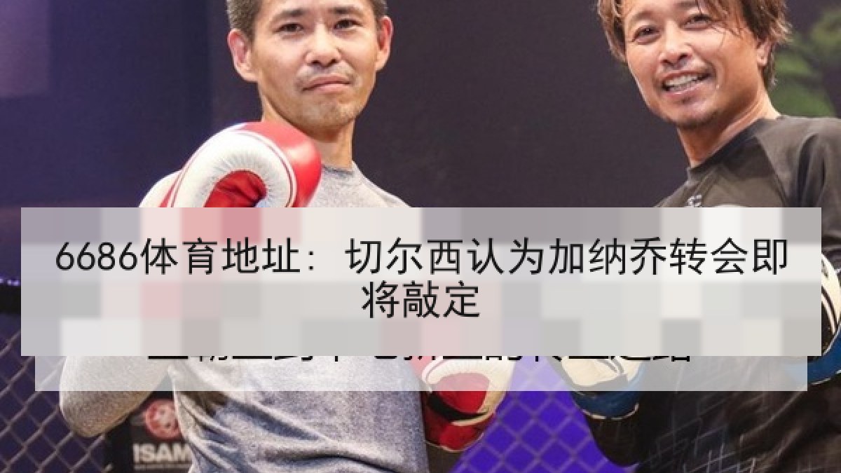 6686体育地址: 切尔西认为加纳乔转会即将敲定