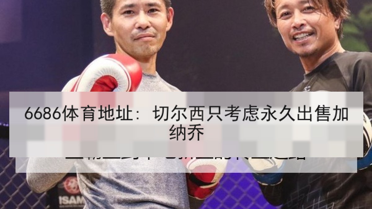 6686体育地址: 切尔西只考虑永久出售加纳乔