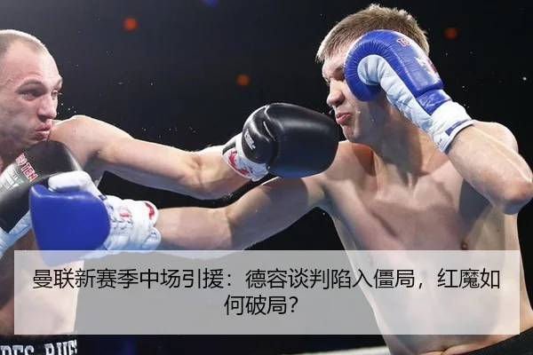 曼联新赛季中场引援：德容谈判陷入僵局，红魔如何破局？