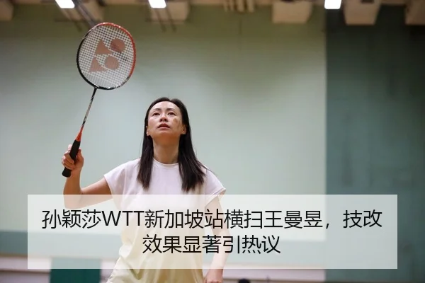 孙颖莎WTT新加坡站横扫王曼昱，技改效果显著引热议