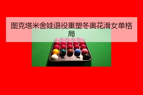 图克塔米舍娃退役重塑冬奥花滑女单格局