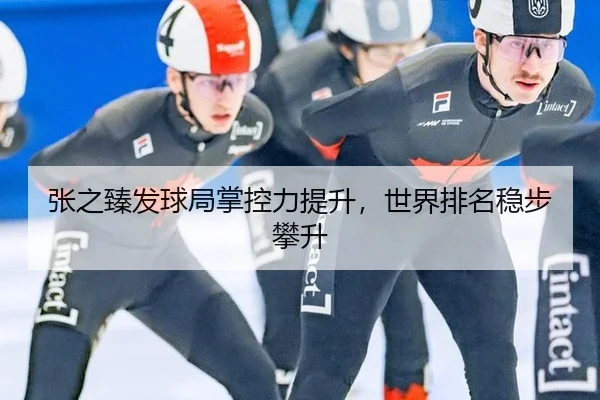 张之臻发球局掌控力提升，世界排名稳步攀升