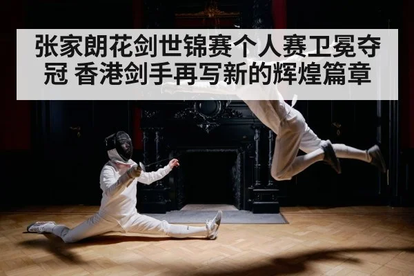 张家朗花剑世锦赛个人赛卫冕夺冠 香港剑手再写新的辉煌篇章