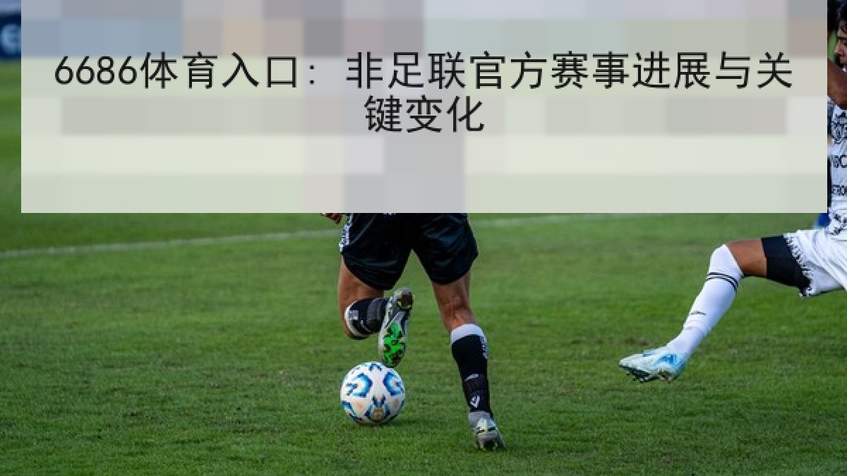 6686体育入口: 非足联官方赛事进展与关键变化