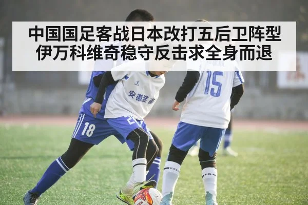 中国国足客战日本改打五后卫阵型伊万科维奇稳守反击求全身而退