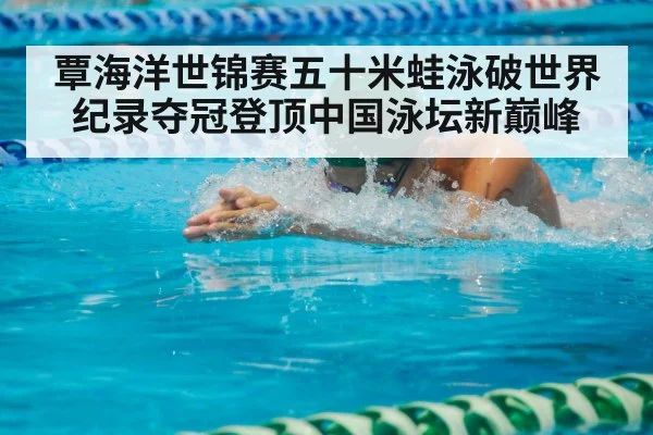 覃海洋世锦赛五十米蛙泳破世界纪录夺冠登顶中国泳坛新巅峰