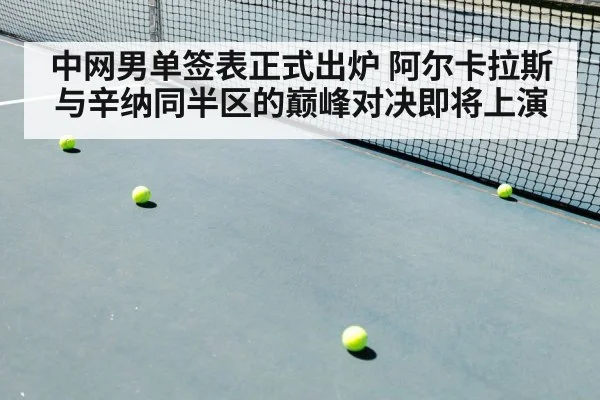 中网男单签表正式出炉 阿尔卡拉斯与辛纳同半区的巅峰对决即将上演