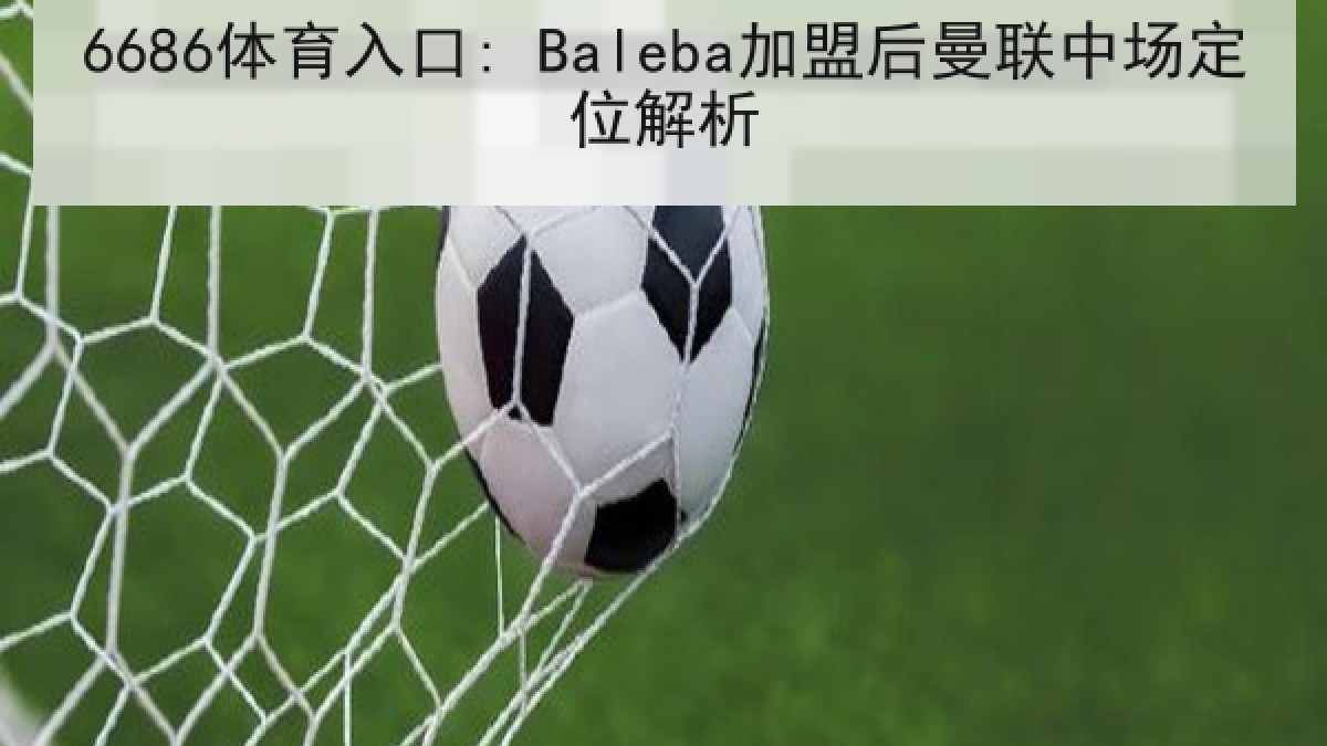 6686体育入口: Baleba加盟后曼联中场定位解析 6686体育入口: Baleba加盟后曼联中场定位解析