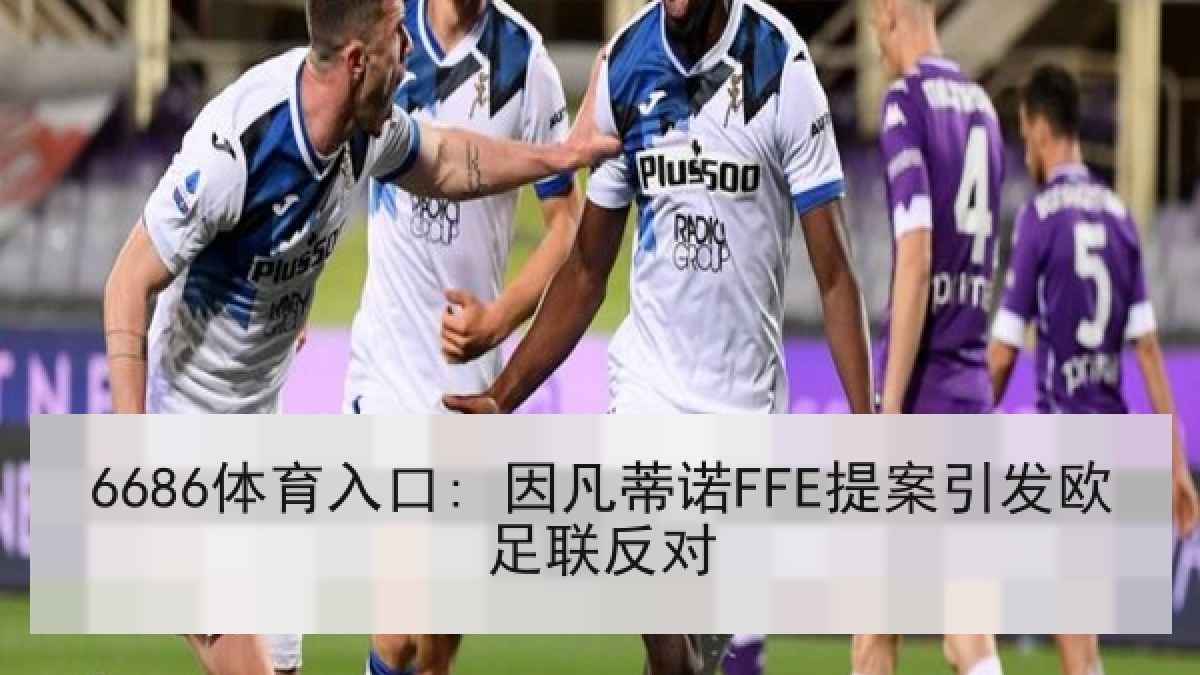 6686体育入口: 因凡蒂诺FFE提案引发欧足联反对