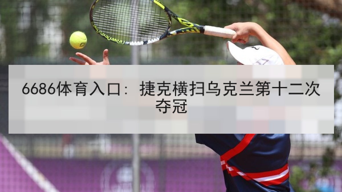 6686体育入口: 捷克横扫乌克兰第十二次夺冠