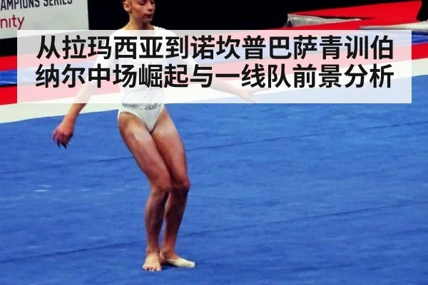 从拉玛西亚到诺坎普巴萨青训伯纳尔中场崛起与一线队前景分析