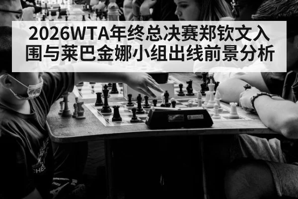 2026WTA年终总决赛郑钦文入围与莱巴金娜小组出线前景分析